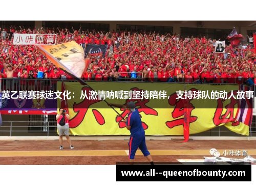 英乙联赛球迷文化:从激情呐喊到坚持陪伴,支持球队的动人故事 英乙联赛球迷文化:从激情呐喊到坚持陪伴,支持球队的动人故事