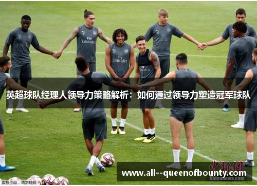 英超球队经理人领导力策略解析:如何通过领导力塑造冠军球队 英超球队经理人领导力策略解析:如何通过领导力塑造冠军球队
