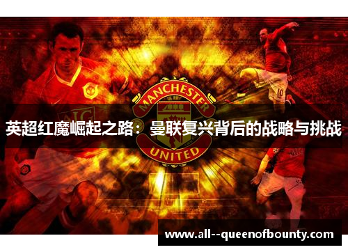 英超红魔崛起之路:曼联复兴背后的战略与挑战 英超红魔崛起之路:曼联复兴背后的战略与挑战