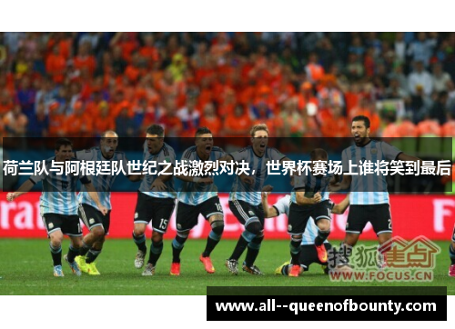 荷兰队与阿根廷队世纪之战激烈对决，世界杯赛场上谁将笑到最后