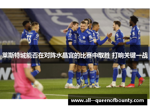 莱斯特城能否在对阵水晶宫的比赛中取胜 打响关键一战 莱斯特城能否在对阵水晶宫的比赛中取胜 打响关键一战