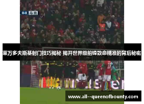 莱万多夫斯基射门技巧揭秘 揭开世界级前锋致命精准的背后秘密 莱万多夫斯基射门技巧揭秘 揭开世界级前锋致命精准的背后秘密