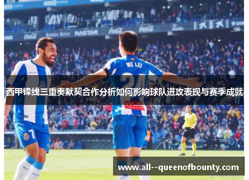 西甲锋线三重奏默契合作分析如何影响球队进攻表现与赛季成就 西甲锋线三重奏默契合作分析如何影响球队进攻表现与赛季成就