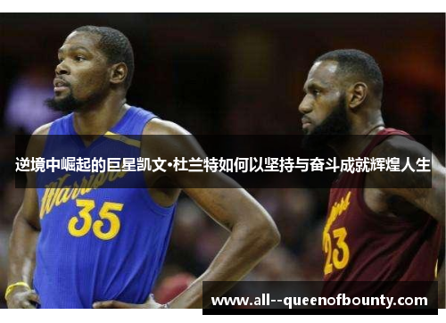 逆境中崛起的巨星凯文·杜兰特如何以坚持与奋斗成就辉煌人生 逆境中崛起的巨星凯文·杜兰特如何以坚持与奋斗成就辉煌人生
