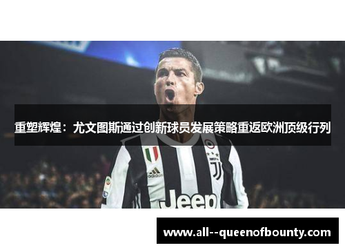 重塑辉煌：尤文图斯通过创新球员发展策略重返欧洲顶级行列