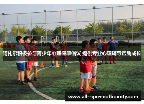 阿扎尔积极参与青少年心理健康倡议 提供专业心理辅导帮助成长