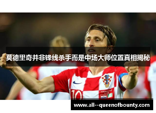 莫德里奇并非锋线杀手而是中场大师位置真相揭秘 莫德里奇并非锋线杀手而是中场大师位置真相揭秘