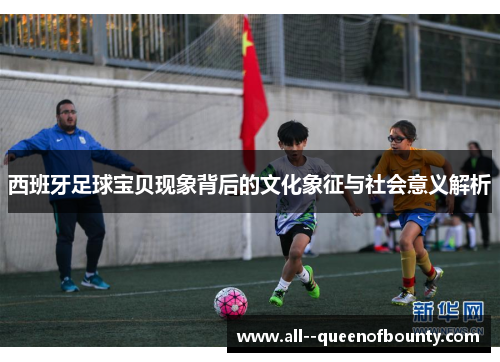 西班牙足球宝贝现象背后的文化象征与社会意义解析