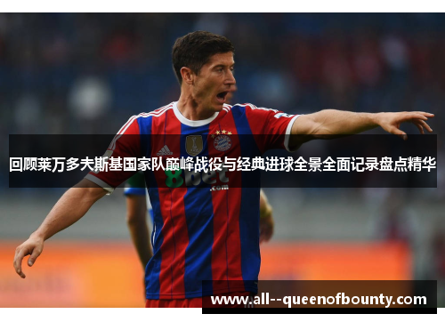 回顾莱万多夫斯基国家队巅峰战役与经典进球全景全面记录盘点精华 回顾莱万多夫斯基国家队巅峰战役与经典进球全景全面记录盘点精华