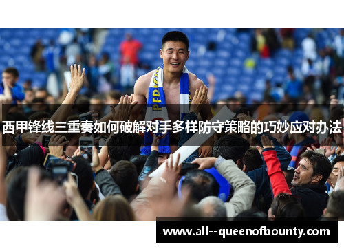 西甲锋线三重奏如何破解对手多样防守策略的巧妙应对办法 西甲锋线三重奏如何破解对手多样防守策略的巧妙应对办法