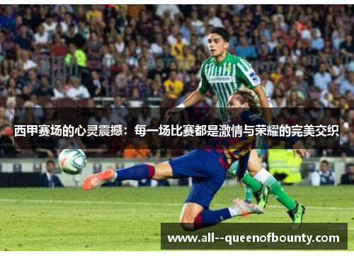 西甲赛场的心灵震撼:每一场比赛都是激情与荣耀的完美交织 西甲赛场的心灵震撼:每一场比赛都是激情与荣耀的完美交织