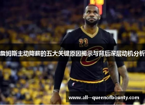 詹姆斯主动降薪的五大关键原因揭示与背后深层动机分析 詹姆斯主动降薪的五大关键原因揭示与背后深层动机分析
