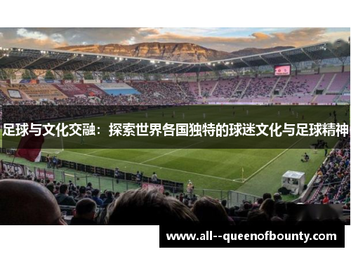 足球与文化交融:探索世界各国独特的球迷文化与足球精神 足球与文化交融:探索世界各国独特的球迷文化与足球精神