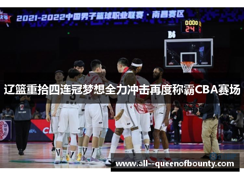 辽篮重拾四连冠梦想全力冲击再度称霸CBA赛场 辽篮重拾四连冠梦想全力冲击再度称霸CBA赛场