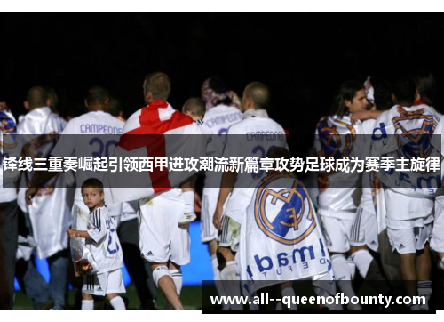 锋线三重奏崛起引领西甲进攻潮流新篇章攻势足球成为赛季主旋律 锋线三重奏崛起引领西甲进攻潮流新篇章攻势足球成为赛季主旋律