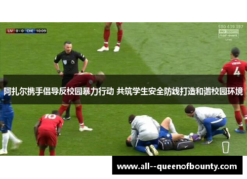 阿扎尔携手倡导反校园暴力行动 共筑学生安全防线打造和谐校园环境 阿扎尔携手倡导反校园暴力行动 共筑学生安全防线打造和谐校园环境