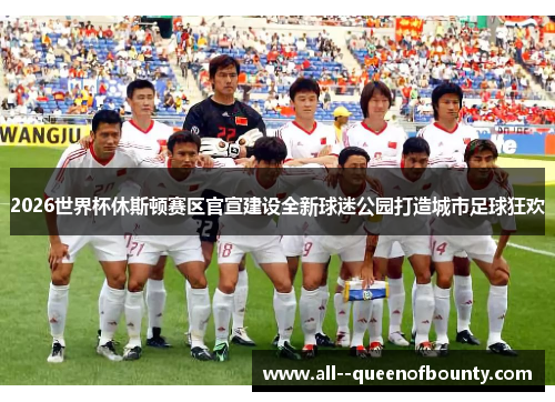 2026世界杯休斯顿赛区官宣建设全新球迷公园打造城市足球狂欢 2026世界杯休斯顿赛区官宣建设全新球迷公园打造城市足球狂欢