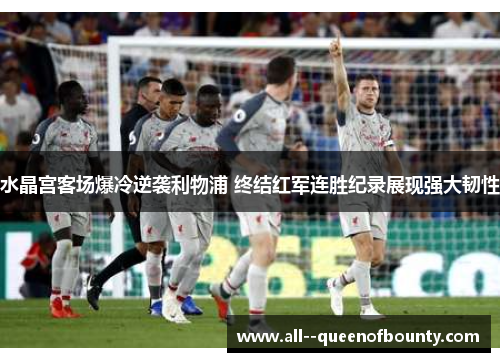水晶宫客场爆冷逆袭利物浦 终结红军连胜纪录展现强大韧性 水晶宫客场爆冷逆袭利物浦 终结红军连胜纪录展现强大韧性