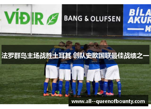 法罗群岛主场战胜土耳其 创队史欧国联最佳战绩之一 法罗群岛主场战胜土耳其 创队史欧国联最佳战绩之一