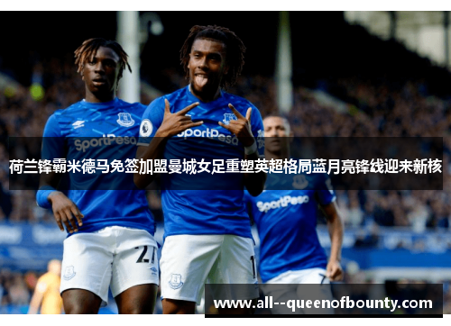 荷兰锋霸米德马免签加盟曼城女足重塑英超格局蓝月亮锋线迎来新核
