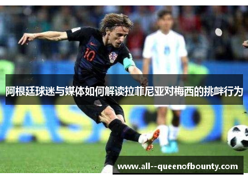 阿根廷球迷与媒体如何解读拉菲尼亚对梅西的挑衅行为