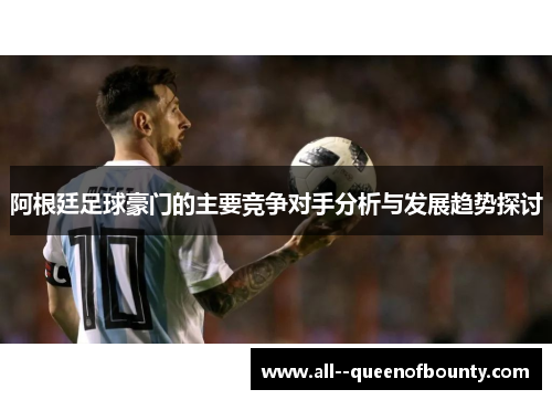 阿根廷足球豪门的主要竞争对手分析与发展趋势探讨