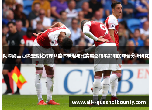阿森纳主力阵型变化对球队整体表现与比赛最终结果影响的综合分析研究