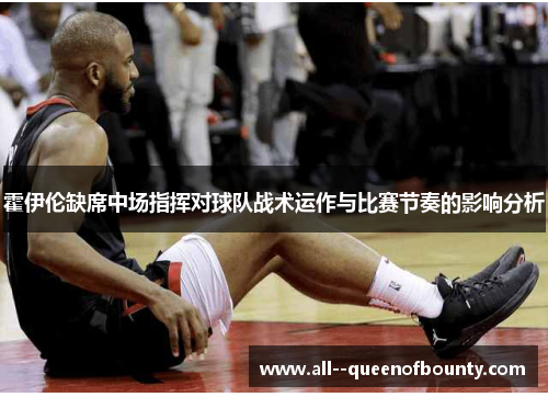 霍伊伦缺席中场指挥对球队战术运作与比赛节奏的影响分析