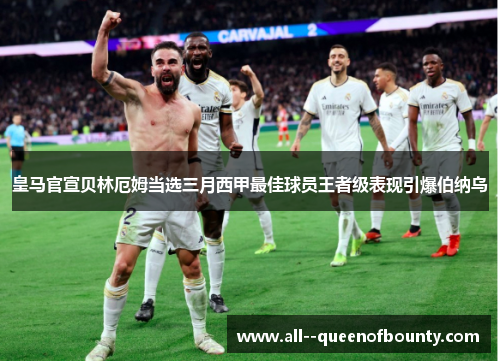 皇马官宣贝林厄姆当选三月西甲最佳球员王者级表现引爆伯纳乌