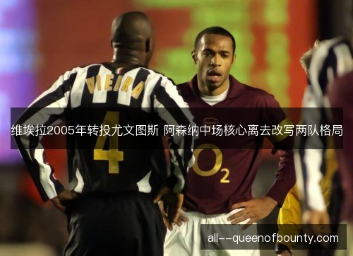 维埃拉2005年转投尤文图斯 阿森纳中场核心离去改写两队格局